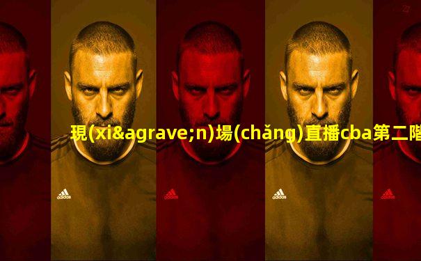 現(xiàn)場(chǎng)直播cba第二階段比賽
